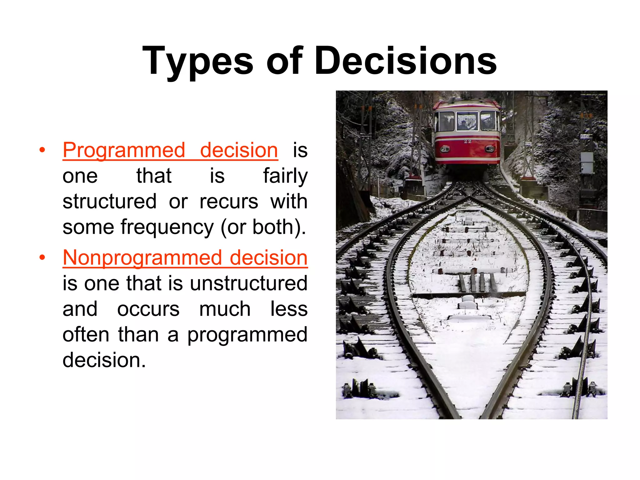 Types of Decisions

• Programmed decision is
  one     that     is    fairly
  structured or recurs with
  some frequency (or both).
• Nonprogrammed decision
  is one that is unstructured
  and occurs much less
  often than a programmed
  decision.
 