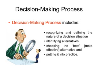 Decision-Making Process

• Decision-Making Process includes:

                 • recognizing and defining the
                   nature of a decision situation
                 • identifying alternatives
                 • choosing the ‘best’ [most
                   effective] alternative and
                 • putting it into practice.
 
