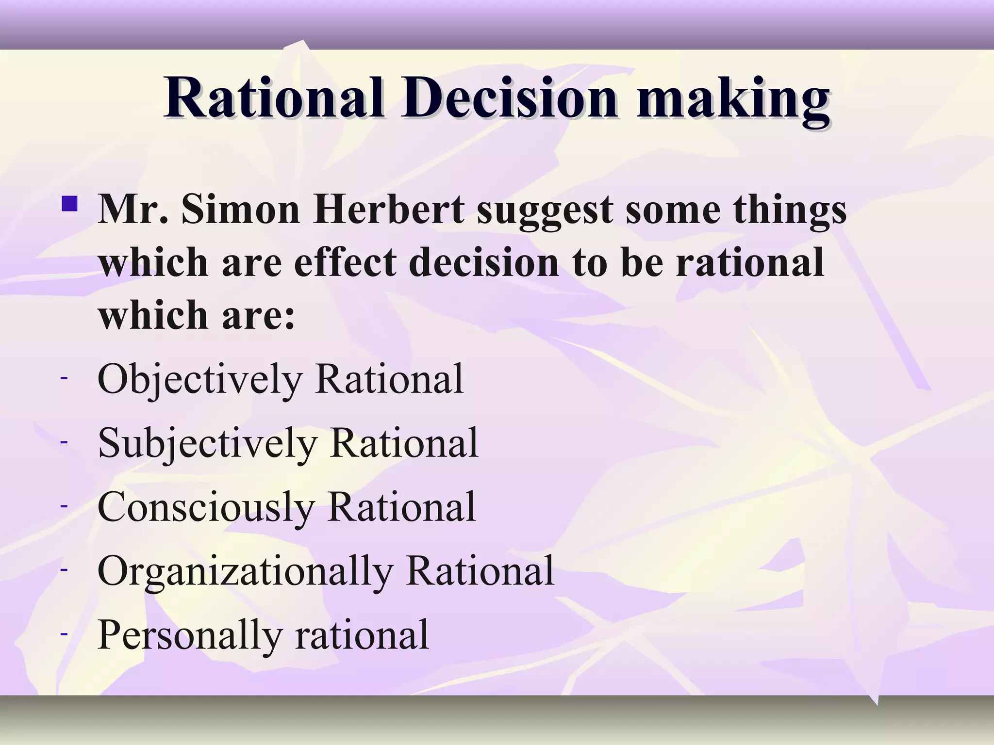 Rational Decision making
   Mr. Simon Herbert suggest some things
    which are effect decision to be rational
    which are:
-   Objectively Rational
-   Subjectively Rational
-   Consciously Rational
-   Organizationally Rational
-   Personally rational
 