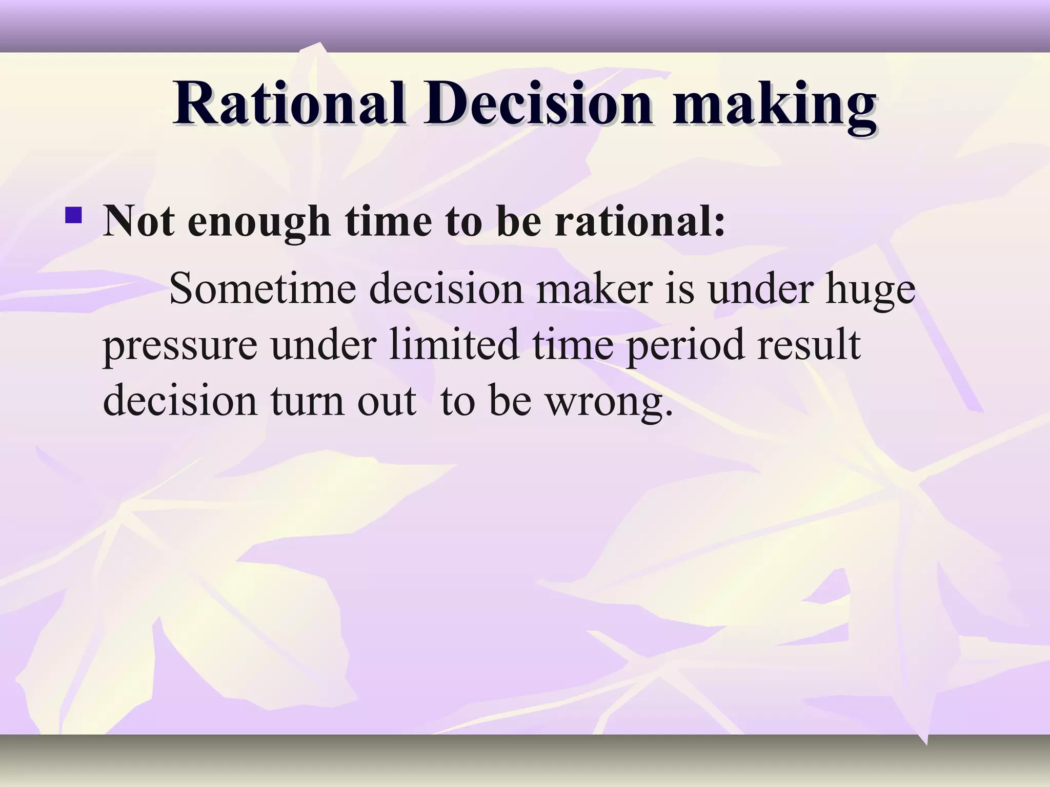 Rational Decision making
   Not enough time to be rational:
       Sometime decision maker is under huge
    pressure under limited time period result
    decision turn out to be wrong.
 