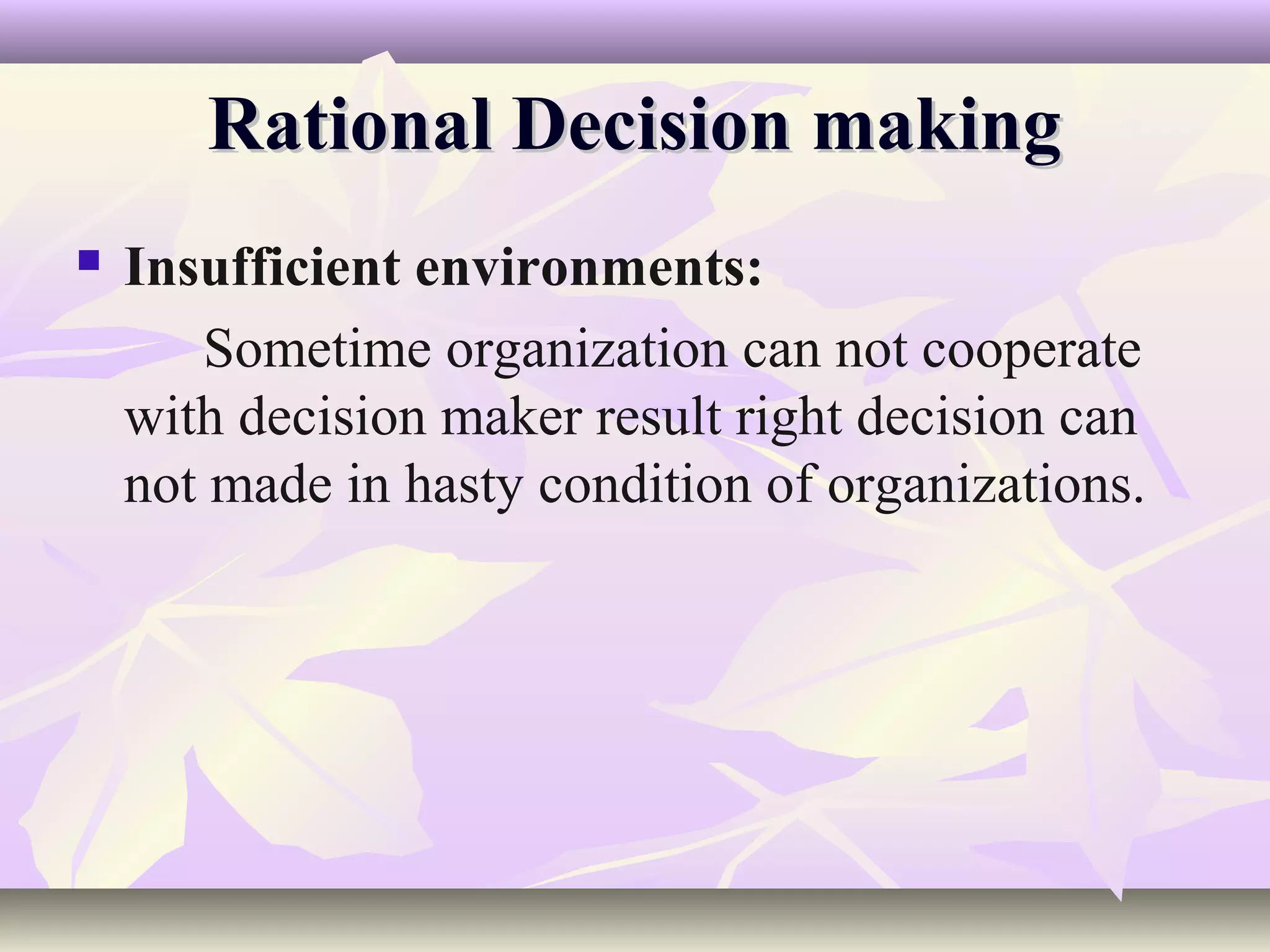 Rational Decision making
   Insufficient environments:
        Sometime organization can not cooperate
    with decision maker result right decision can
    not made in hasty condition of organizations.
 