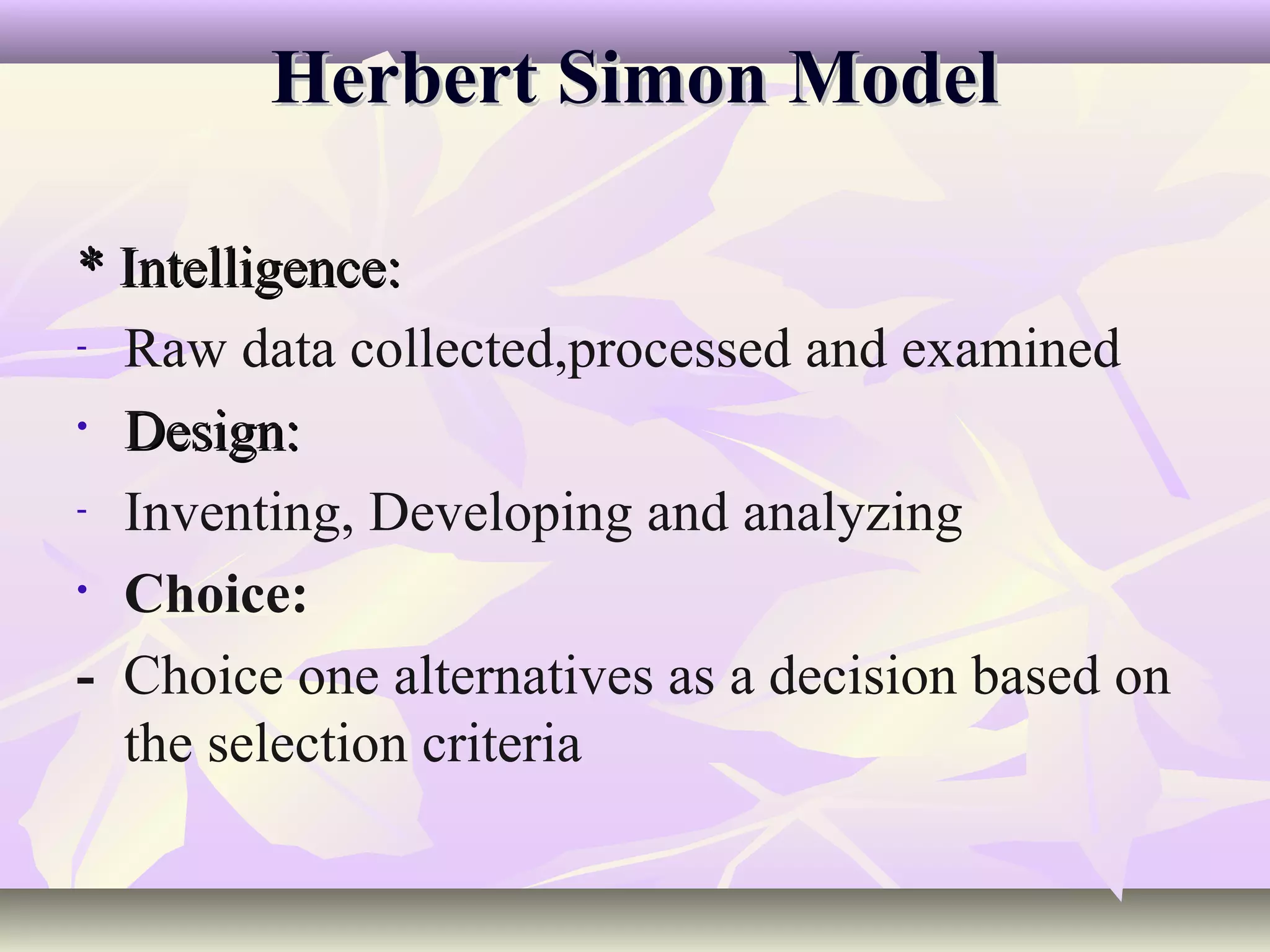 Herbert Simon Model

* Intelligence:
- Raw data collected,processed and examined

• Design:

- Inventing, Developing and analyzing

• Choice:

- Choice one alternatives as a decision based on
  the selection criteria
 