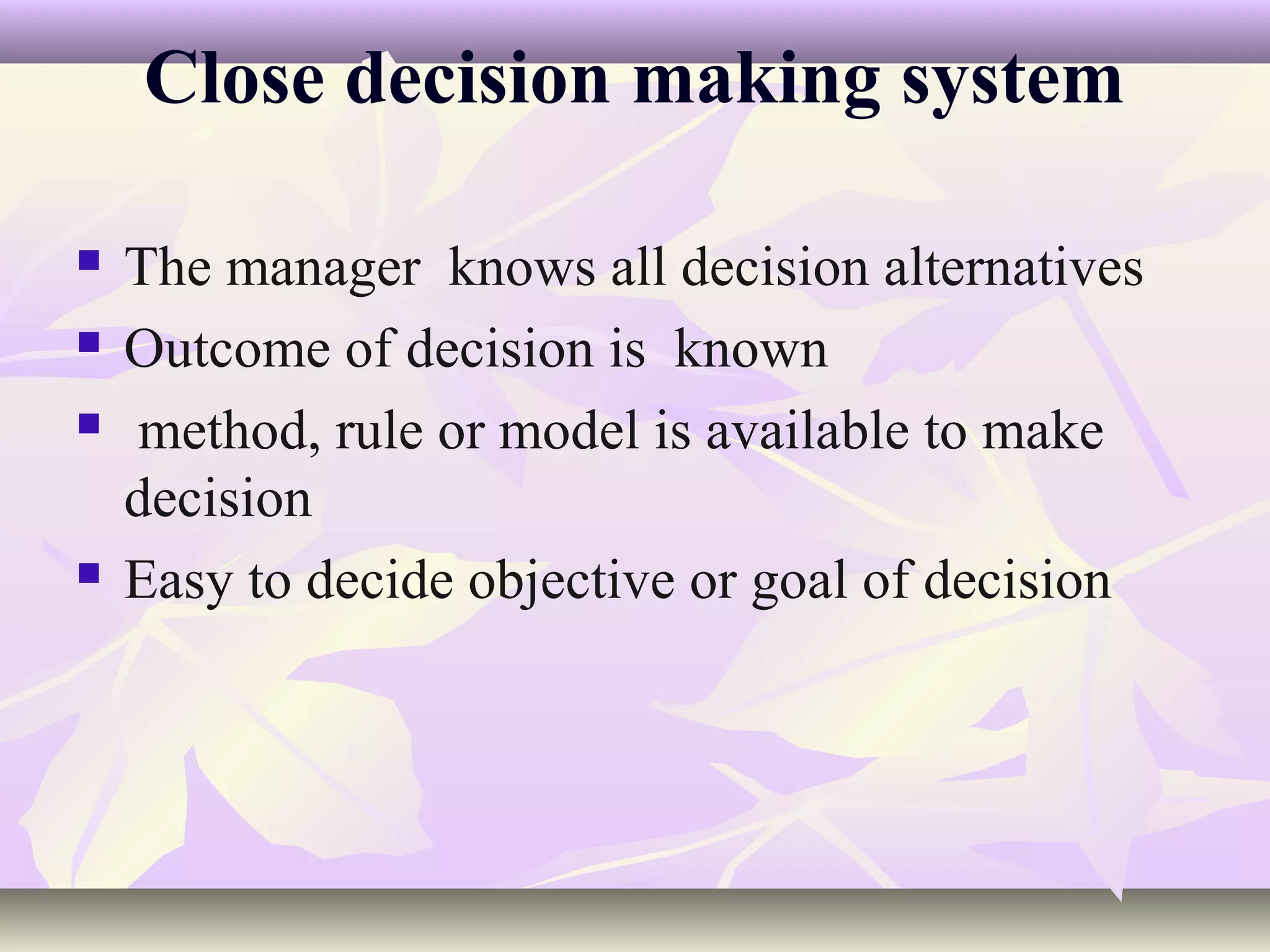 Close decision making system

   The manager knows all decision alternatives
   Outcome of decision is known
   method, rule or model is available to make
    decision
   Easy to decide objective or goal of decision
 