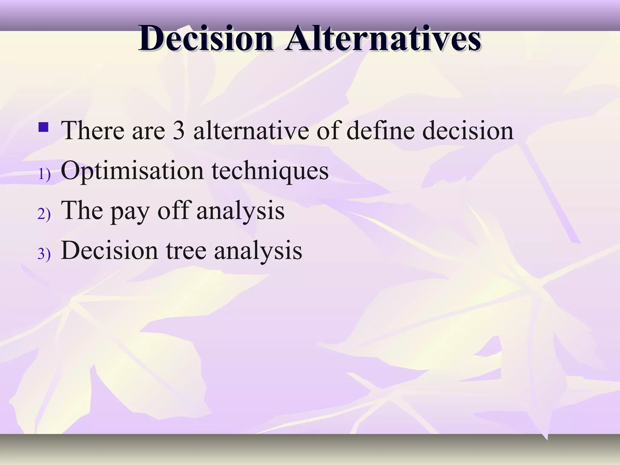 Decision Alternatives

    There are 3 alternative of define decision
1)   Optimisation techniques
2)   The pay off analysis
3)   Decision tree analysis
 