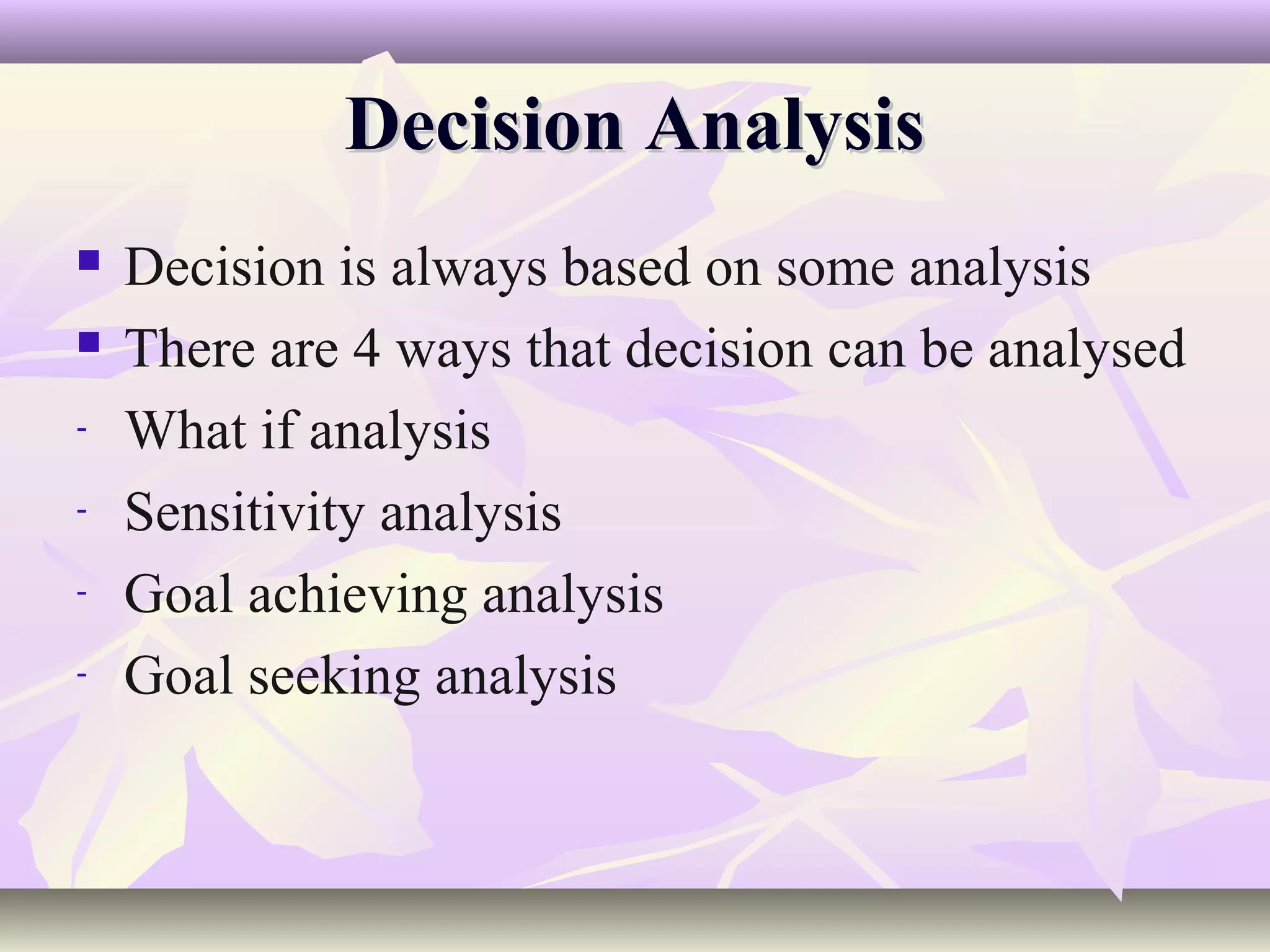 Decision Analysis
   Decision is always based on some analysis
   There are 4 ways that decision can be analysed
-   What if analysis
-   Sensitivity analysis
-   Goal achieving analysis
-   Goal seeking analysis
 