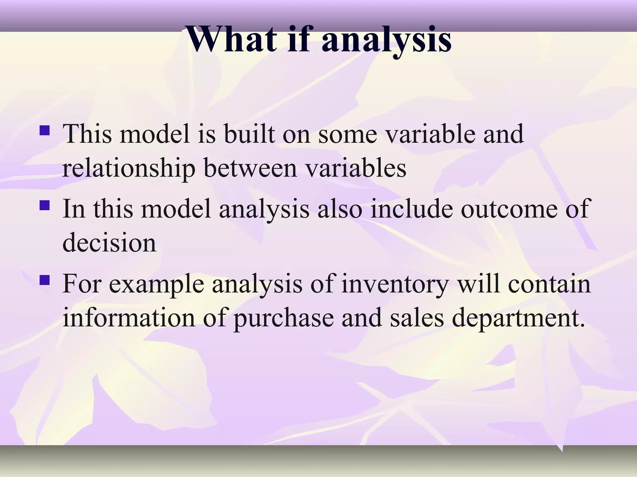 What if analysis

   This model is built on some variable and
    relationship between variables
   In this model analysis also include outcome of
    decision
   For example analysis of inventory will contain
    information of purchase and sales department.
 