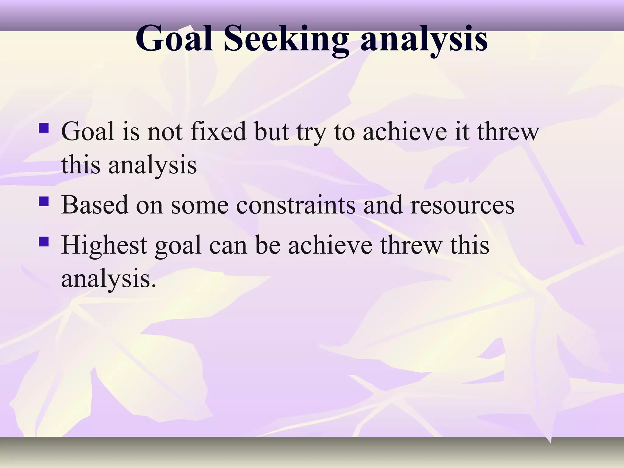 Goal Seeking analysis

   Goal is not fixed but try to achieve it threw
    this analysis
   Based on some constraints and resources
   Highest goal can be achieve threw this
    analysis.
 