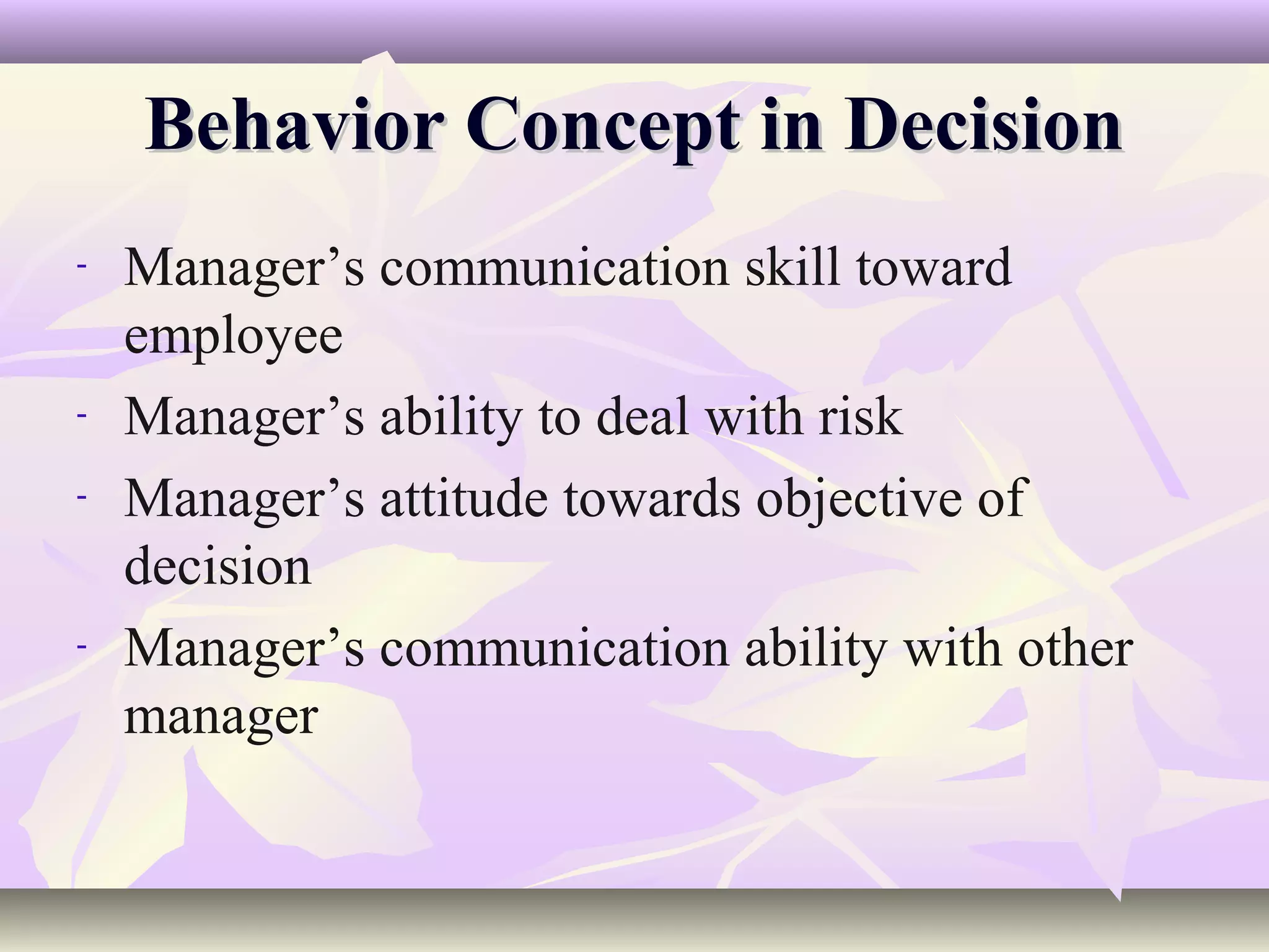 Behavior Concept in Decision
-   Manager’s communication skill toward
    employee
-   Manager’s ability to deal with risk
-   Manager’s attitude towards objective of
    decision
-   Manager’s communication ability with other
    manager
 
