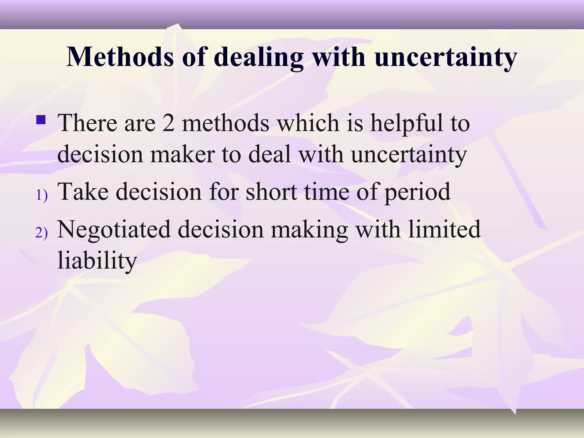 Methods of dealing with uncertainty

    There are 2 methods which is helpful to
     decision maker to deal with uncertainty
1)   Take decision for short time of period
2)   Negotiated decision making with limited
     liability
 