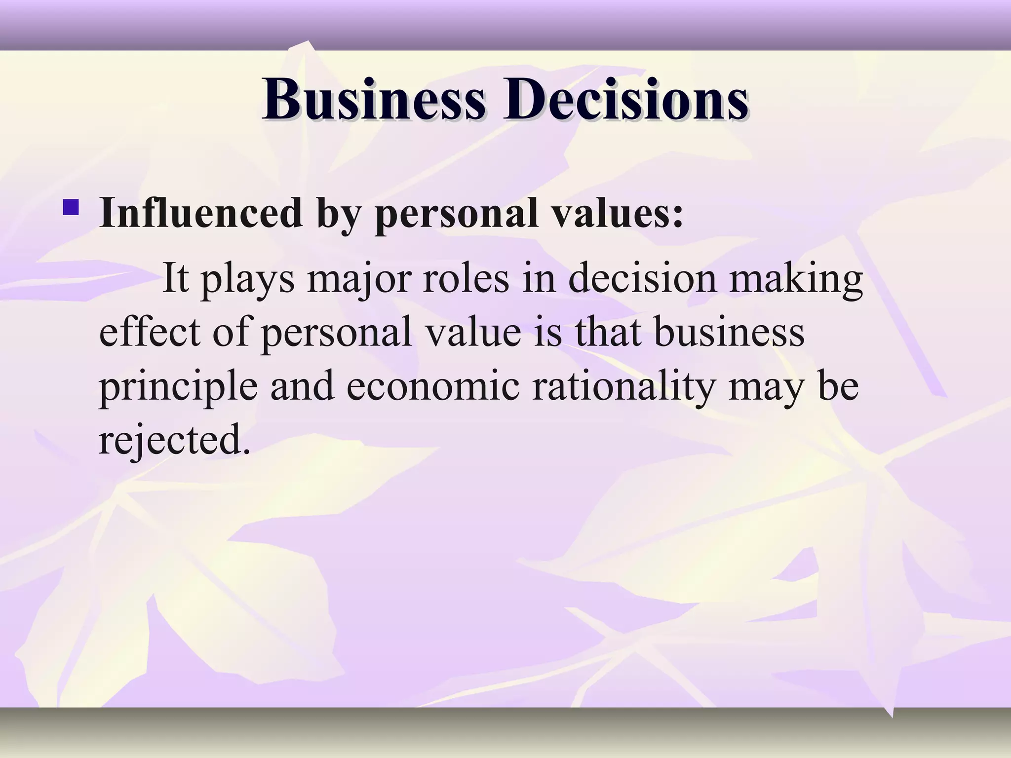 Business Decisions
   Influenced by personal values:
        It plays major roles in decision making
    effect of personal value is that business
    principle and economic rationality may be
    rejected.
 