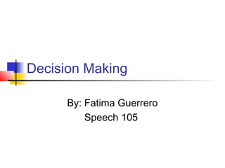 Decision Making

      By: Fatima Guerrero
          Speech 105
 
