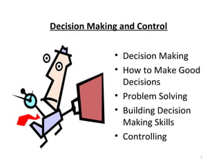 1
Decision Making and Control
• Decision Making
• How to Make Good
Decisions
• Problem Solving
• Building Decision
Making Skills
• Controlling
 