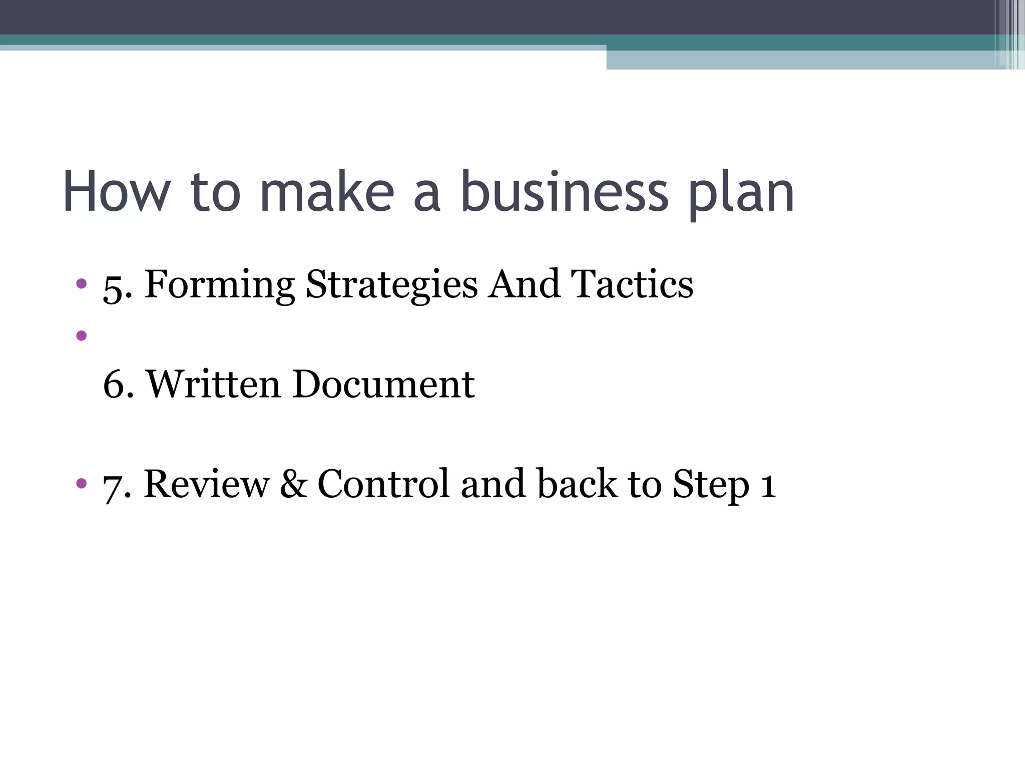 How to make a business plan
• 5. Forming Strategies And Tactics
•
6. Written Document
• 7. Review & Control and back to Step 1
 