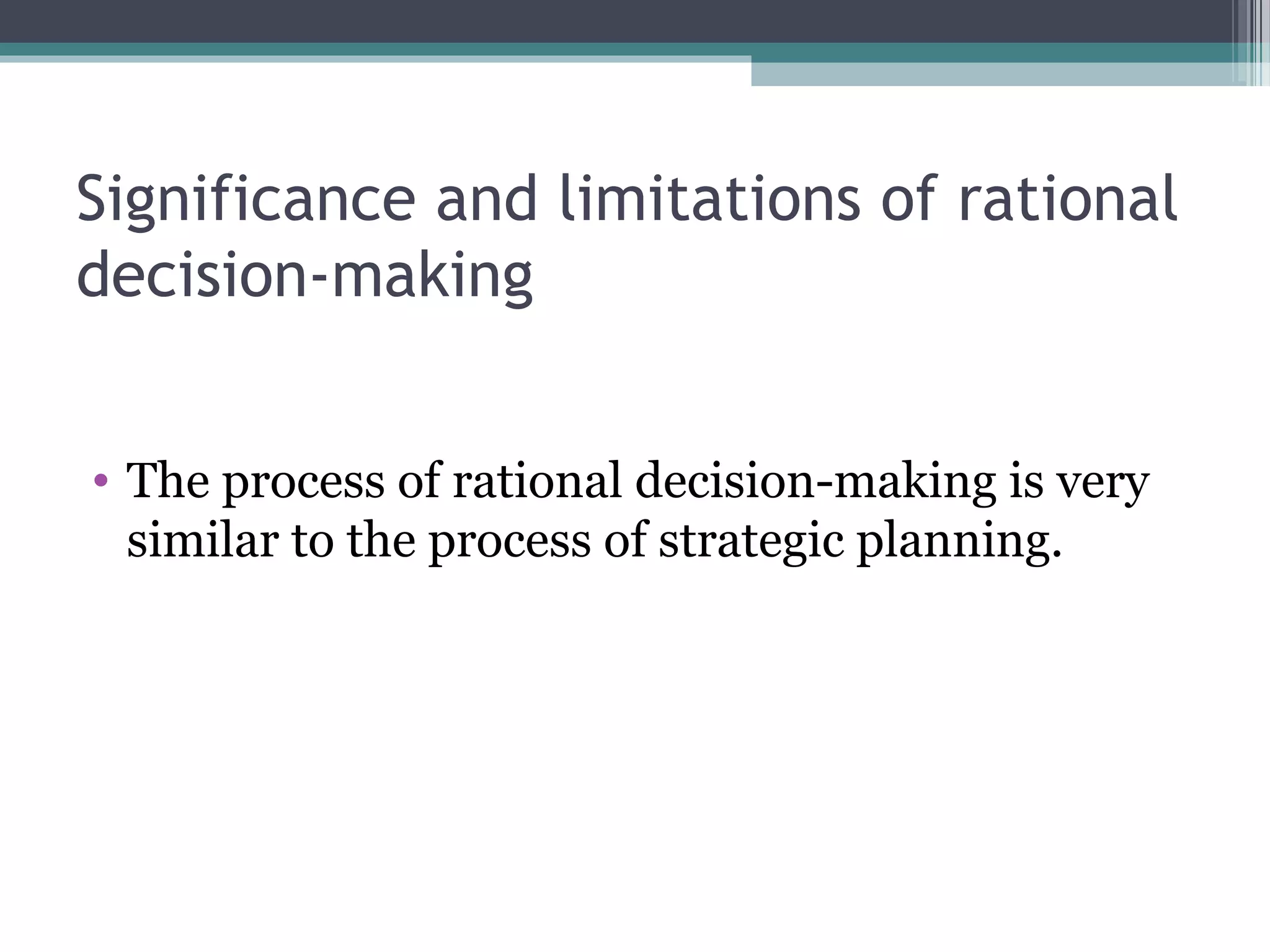 Significance and limitations of rational
decision-making
• The process of rational decision-making is very
similar to the process of strategic planning.
 