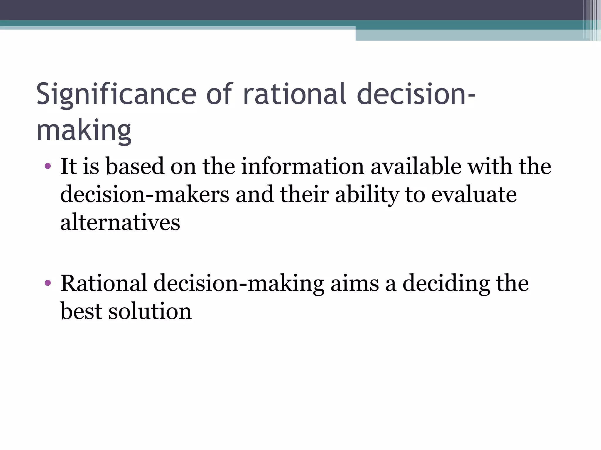 Significance of rational decision-
making
• It is based on the information available with the
decision-makers and their ability to evaluate
alternatives
• Rational decision-making aims a deciding the
best solution
 