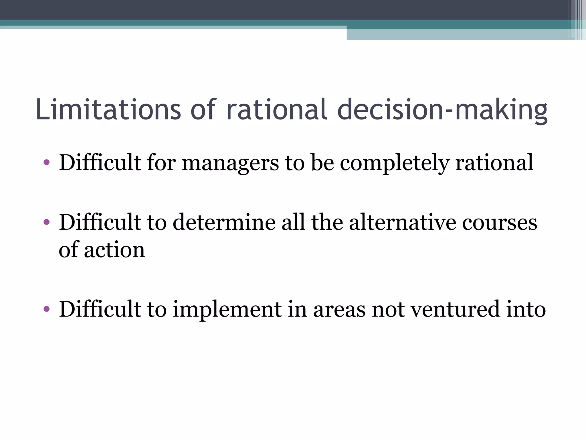 Limitations of rational decision-making
• Difficult for managers to be completely rational
• Difficult to determine all the alternative courses
of action
• Difficult to implement in areas not ventured into
 