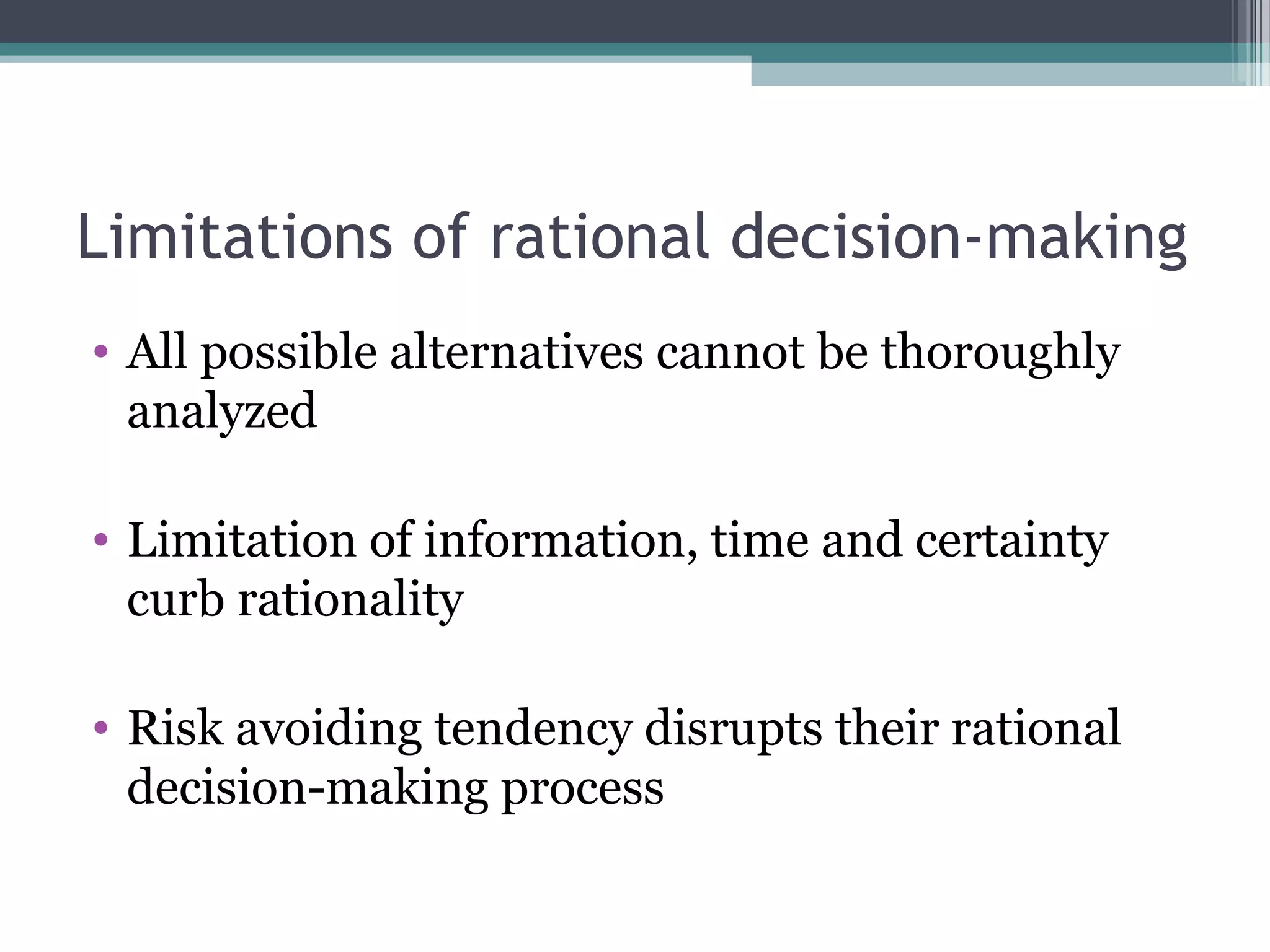 Limitations of rational decision-making
• All possible alternatives cannot be thoroughly
analyzed
• Limitation of information, time and certainty
curb rationality
• Risk avoiding tendency disrupts their rational
decision-making process
 