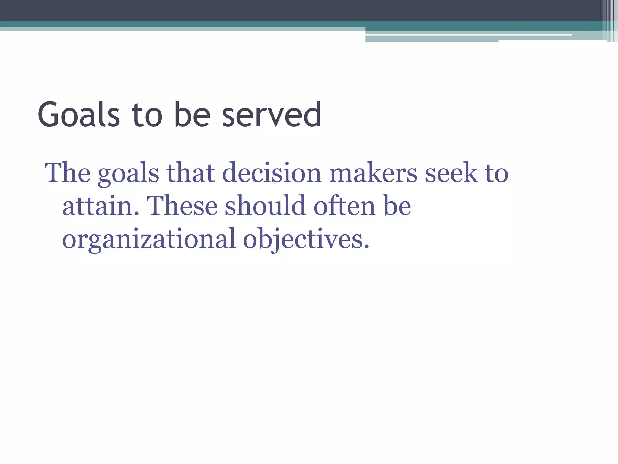 Goals to be served
The goals that decision makers seek to
attain. These should often be
organizational objectives.
 