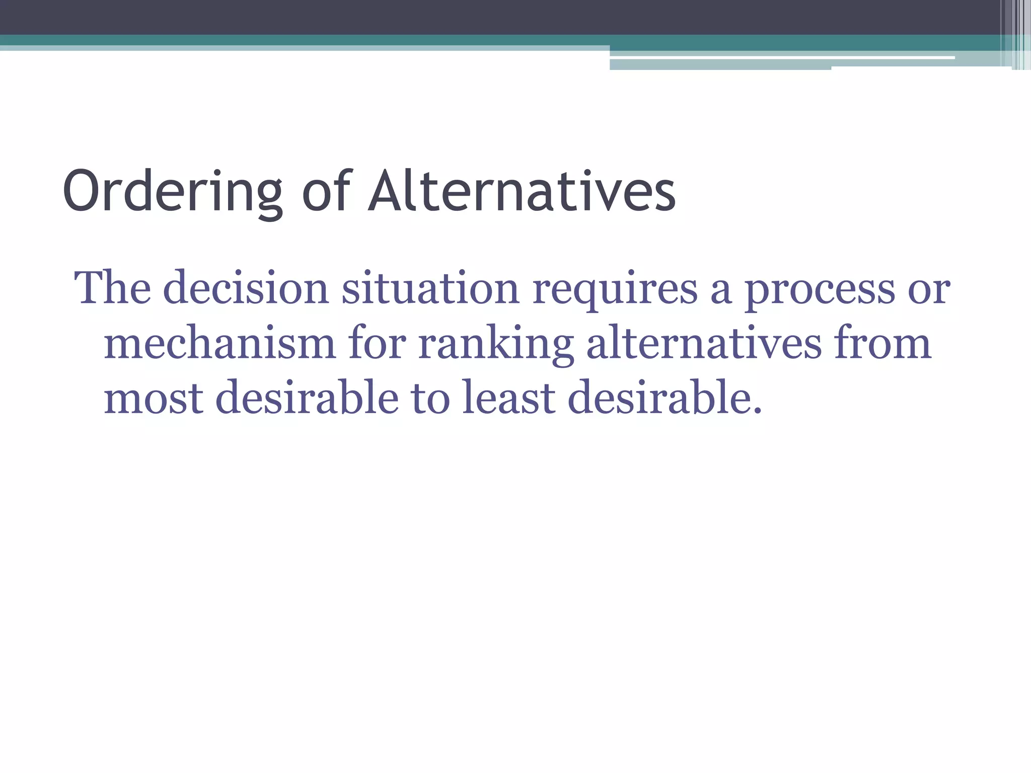 Ordering of Alternatives
The decision situation requires a process or
mechanism for ranking alternatives from
most desirable to least desirable.
 