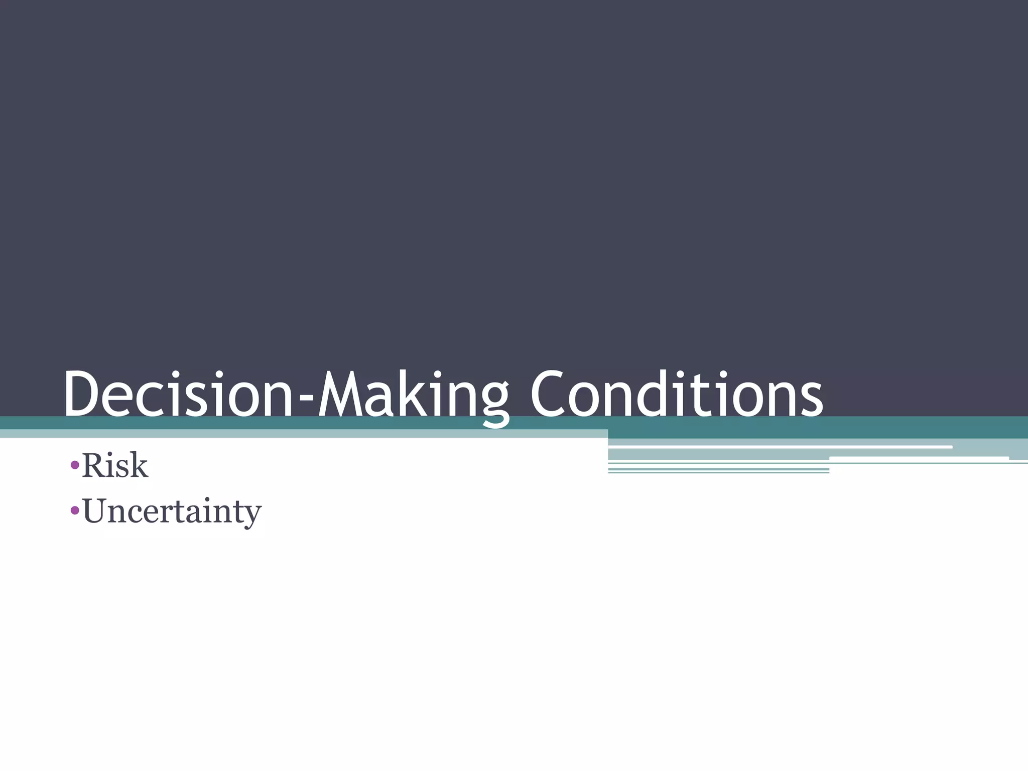 Decision-Making Conditions
•Risk
•Uncertainty
 