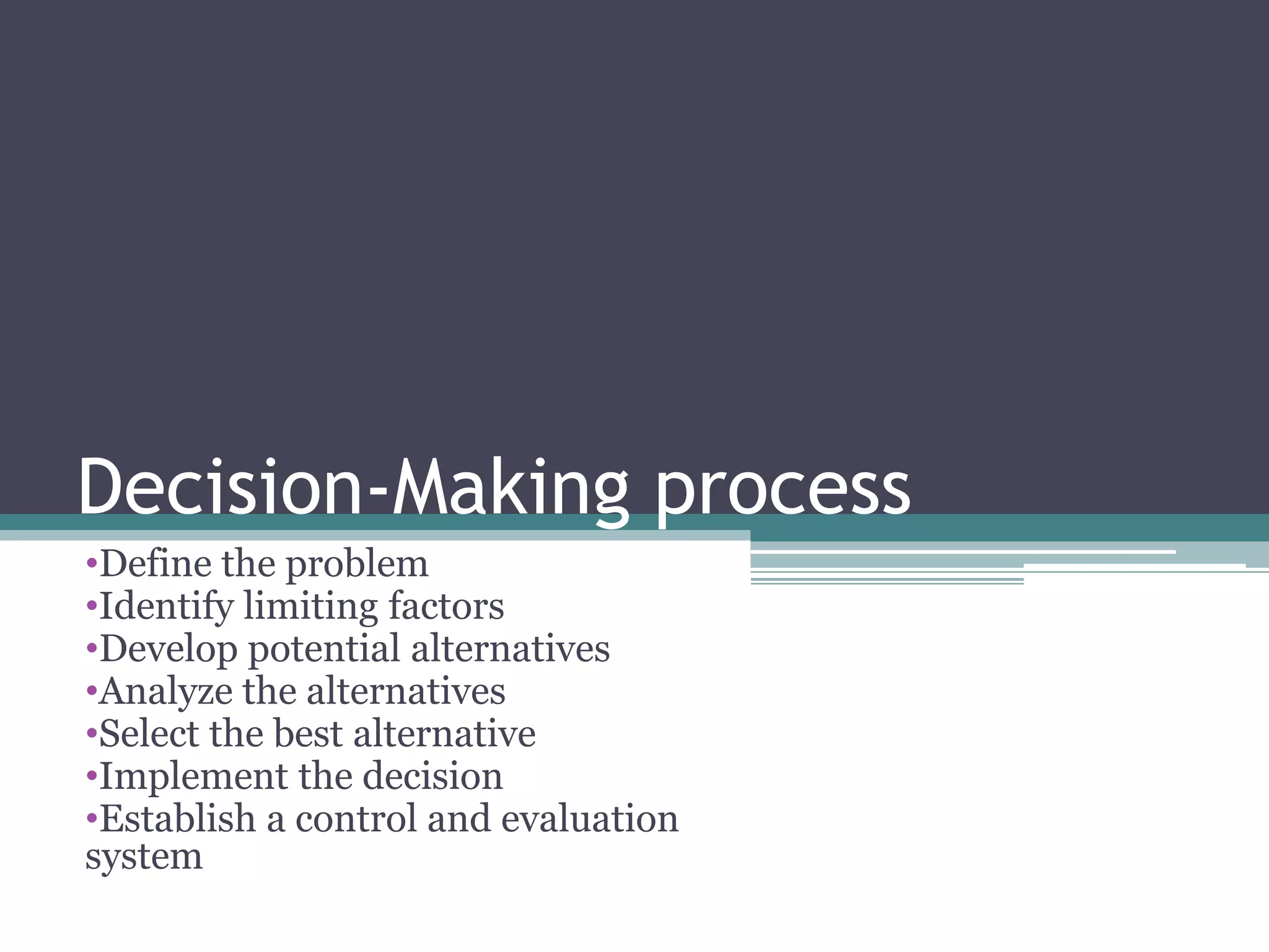Decision-Making process
•Define the problem
•Identify limiting factors
•Develop potential alternatives
•Analyze the alternatives
•Select the best alternative
•Implement the decision
•Establish a control and evaluation
system
 