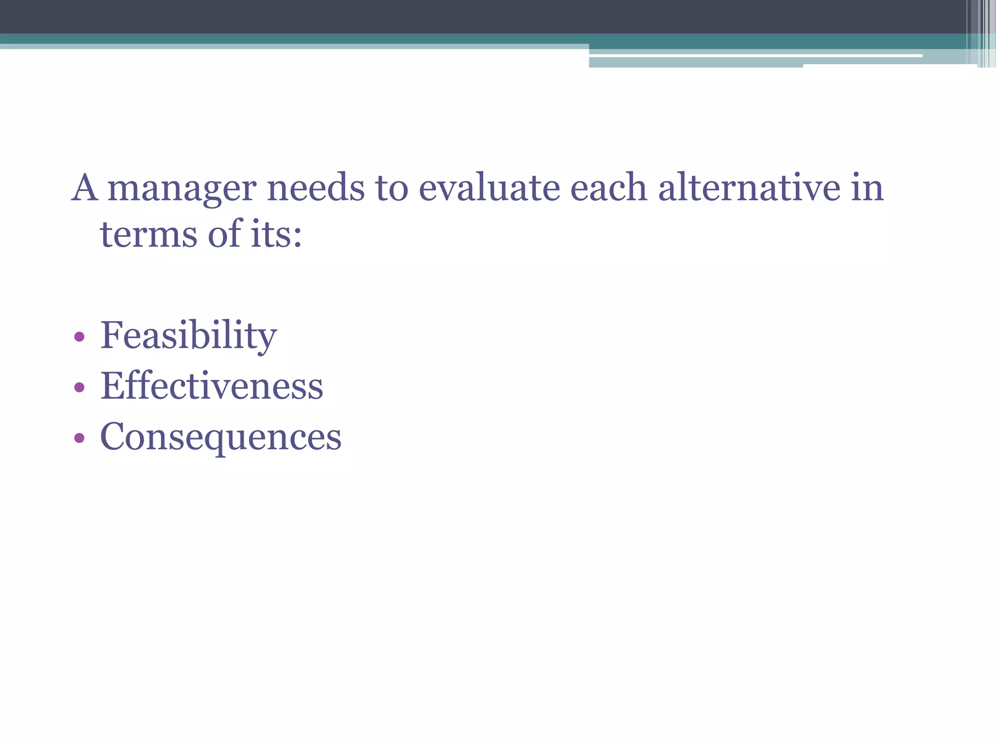 A manager needs to evaluate each alternative in
terms of its:
• Feasibility
• Effectiveness
• Consequences
 