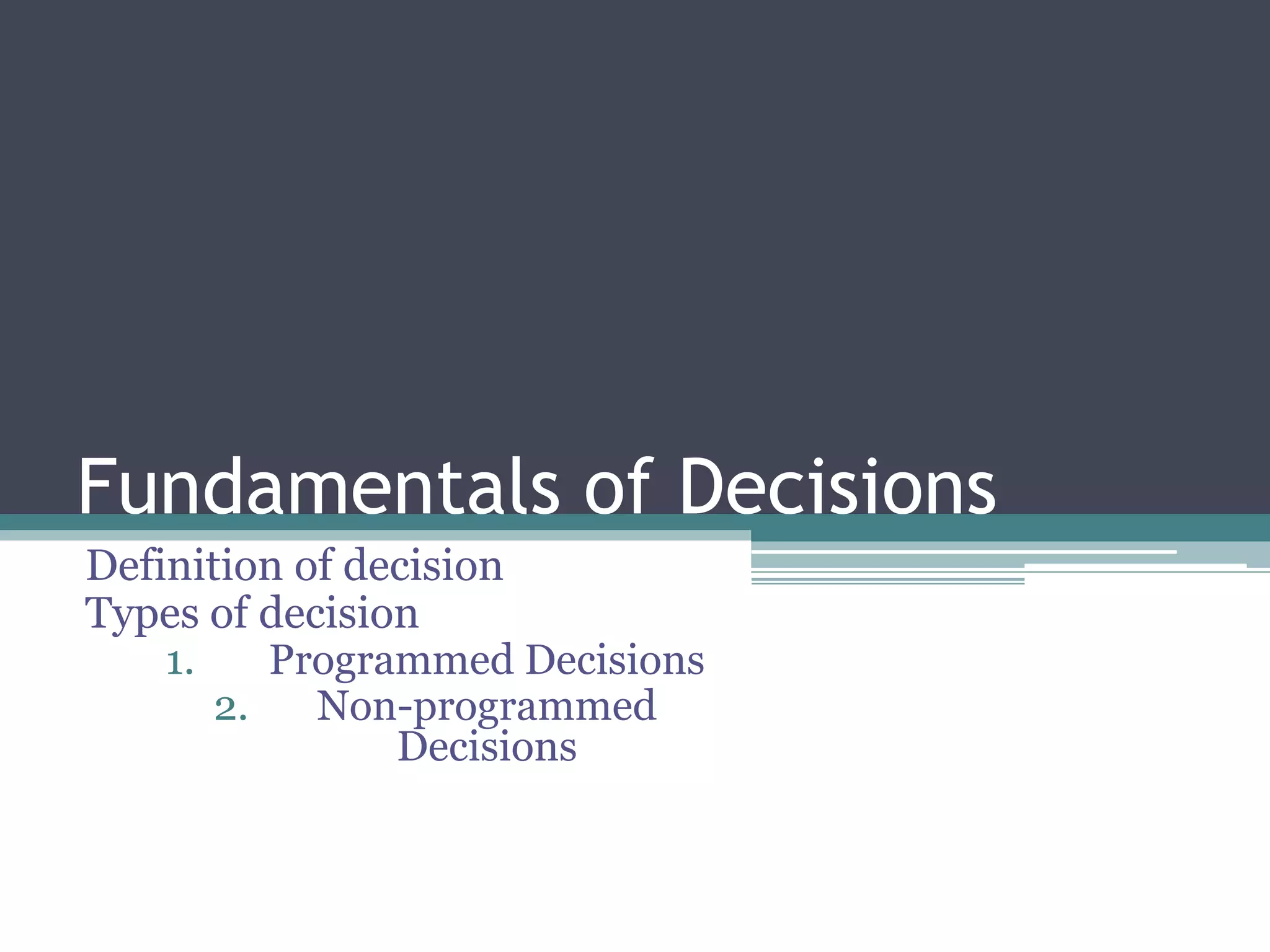 Fundamentals of Decisions
Definition of decision
Types of decision
1. Programmed Decisions
2. Non-programmed
Decisions
 