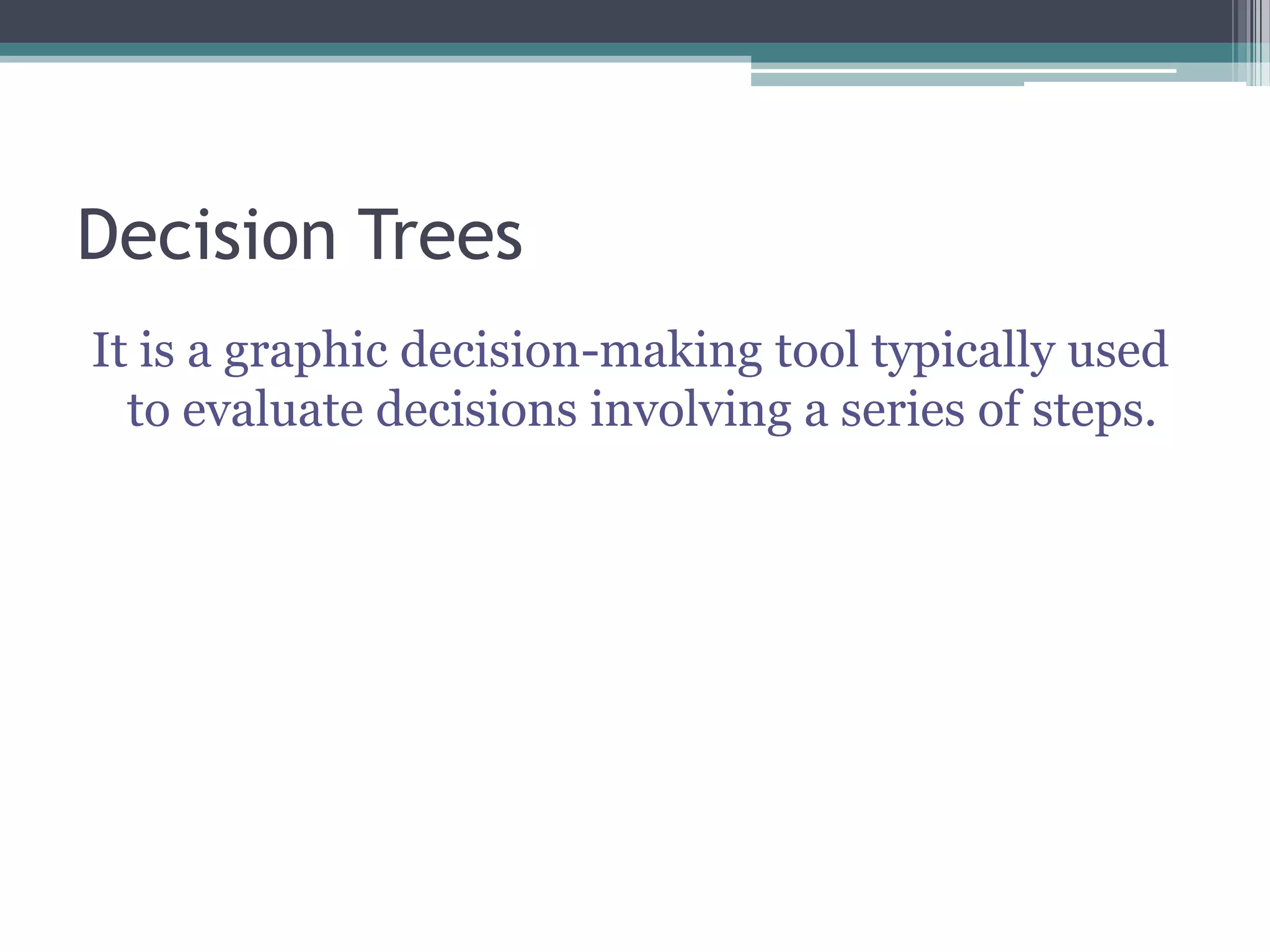 Decision Trees
It is a graphic decision-making tool typically used
to evaluate decisions involving a series of steps.
 