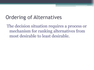Ordering of Alternatives
The decision situation requires a process or
mechanism for ranking alternatives from
most desirable to least desirable.
 