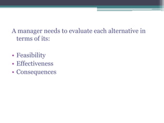 A manager needs to evaluate each alternative in
terms of its:
• Feasibility
• Effectiveness
• Consequences
 