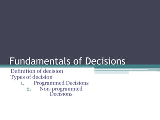 Fundamentals of Decisions
Definition of decision
Types of decision
1. Programmed Decisions
2. Non-programmed
Decisions
 