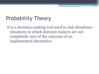 Probability Theory
It is a decision-making tool used in risk situations-
situations in which decision makers are not
completely sure of the outcome of an
implemented alternative.
 