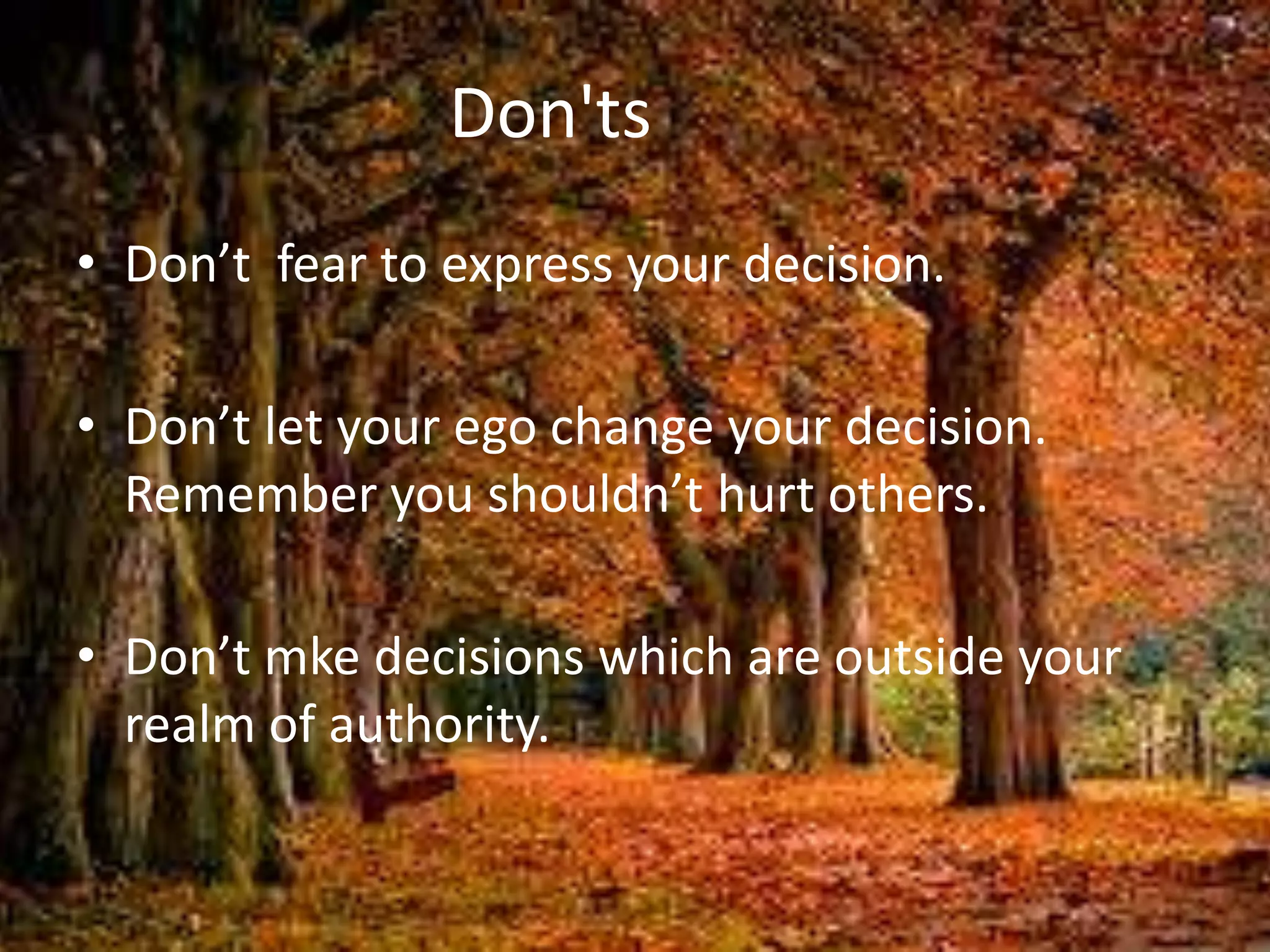 Don'ts
• Don’t fear to express your decision.
• Don’t let your ego change your decision.
Remember you shouldn’t hurt others.
• Don’t mke decisions which are outside your
realm of authority.
 