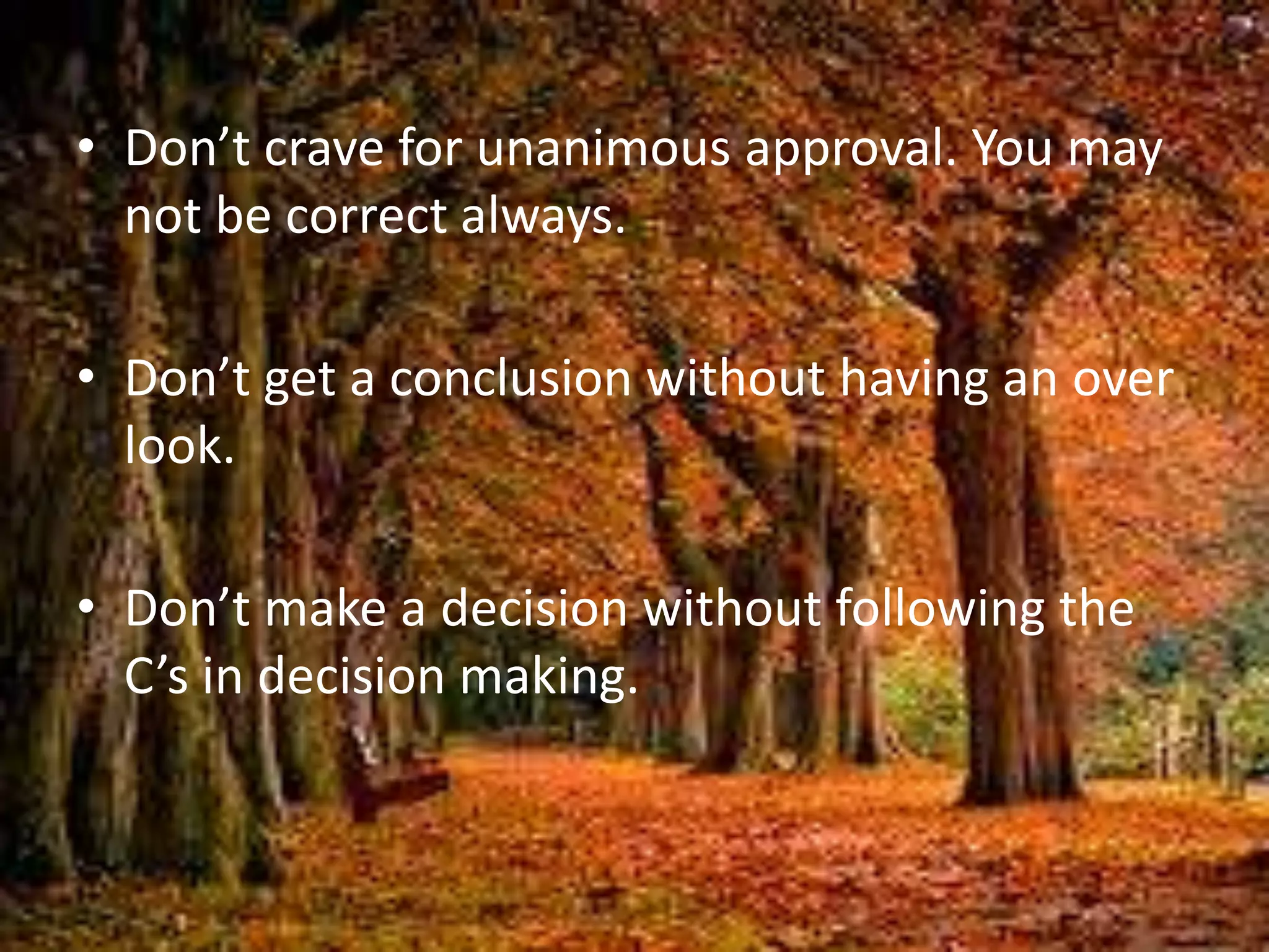 • Don’t crave for unanimous approval. You may
not be correct always.
• Don’t get a conclusion without having an over
look.
• Don’t make a decision without following the
C’s in decision making.
 