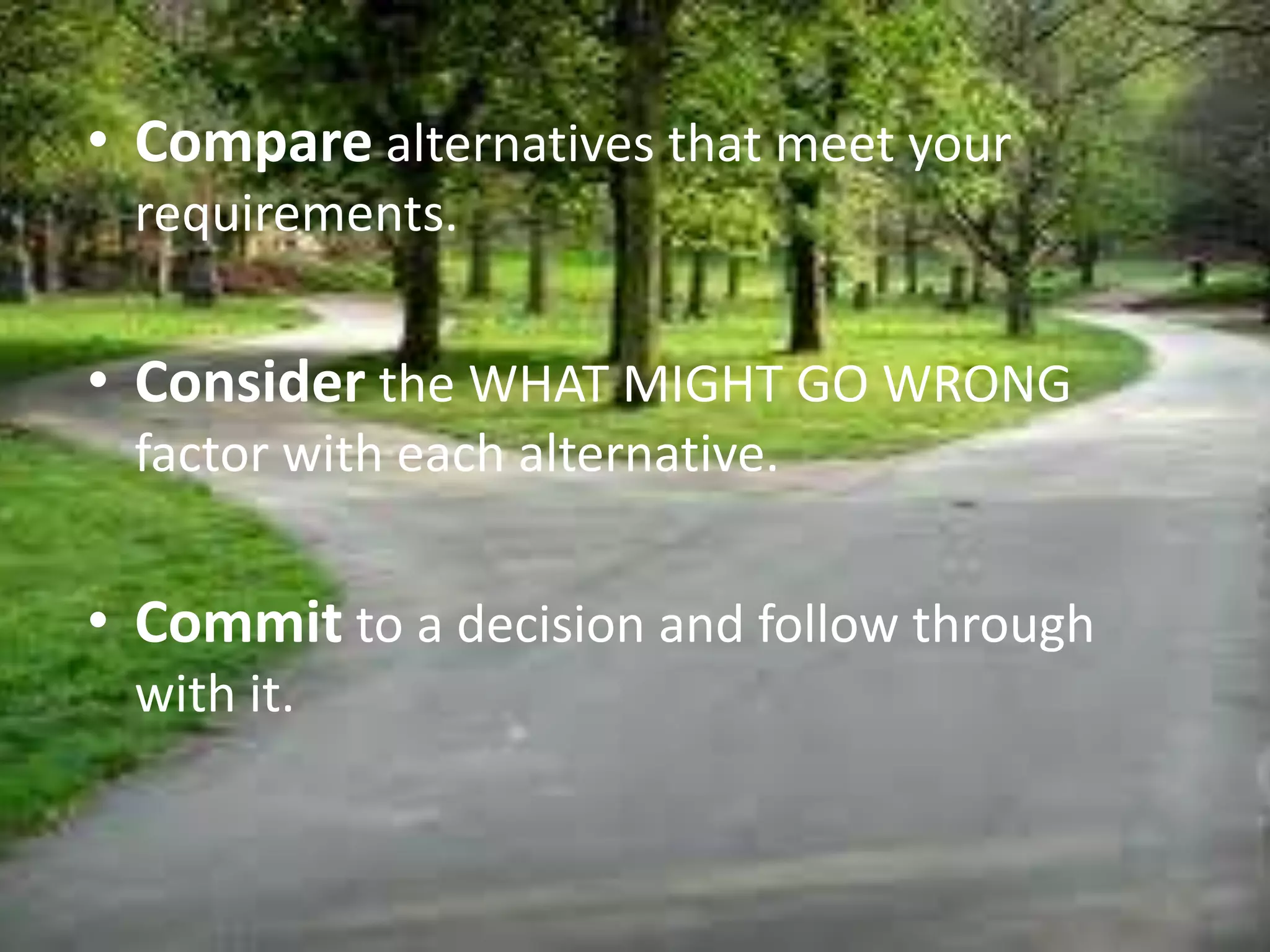 • Compare alternatives that meet your
requirements.
• Consider the WHAT MIGHT GO WRONG
factor with each alternative.
• Commit to a decision and follow through
with it.
 