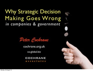 Why Strategic Decision
Making Goes Wrong
in companies & government
Peter Cochrane
COCHRANE
a s s o c i a t e s
cochrane.org.uk
ca-global.biz
Monday, 26 August 13
 