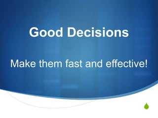 Good Decisions
Make them fast and effective!

S

 