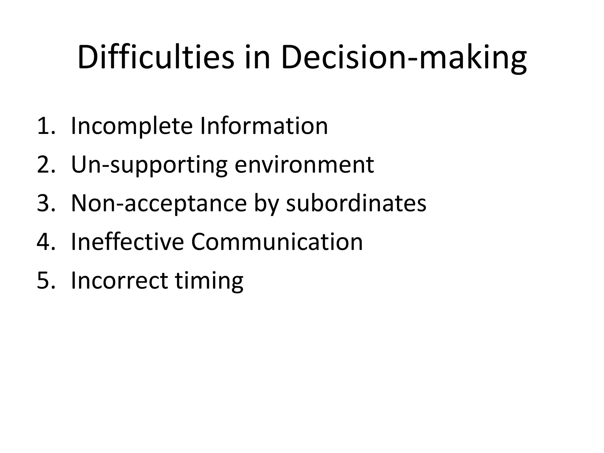 Difficulties in Decision-making
1.
2.
3.
4.
5.

Incomplete Information
Un-supporting environment
Non-acceptance by subordinates
Ineffective Communication
Incorrect timing

 