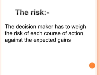 The decision maker has to weigh
the risk of each course of action
against the expected gains

 