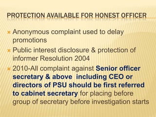 PROTECTION AVAILABLE FOR HONEST OFFICER
Anonymous complaint used to delay
promotions
 Public interest disclosure & protection of
informer Resolution 2004
 2010-All complaint against Senior officer
secretary & above including CEO or
directors of PSU should be first referred
to cabinet secretary for placing before
group of secretary before investigation starts


 