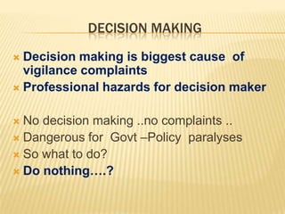 DECISION MAKING
Decision making is biggest cause of
vigilance complaints
 Professional hazards for decision maker


No decision making ..no complaints ..
 Dangerous for Govt –Policy paralyses
 So what to do?
 Do nothing….?


 