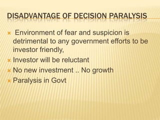 DISADVANTAGE OF DECISION PARALYSIS
Environment of fear and suspicion is
detrimental to any government efforts to be
investor friendly,
 Investor will be reluctant
 No new investment .. No growth
 Paralysis in Govt


 