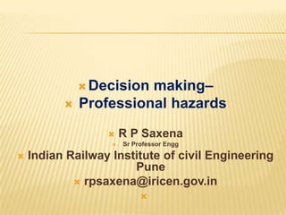 Decision


making–
Professional hazards





R P Saxena
Sr Professor Engg

Indian Railway Institute of civil Engineering
Pune
 rpsaxena@iricen.gov.in


 