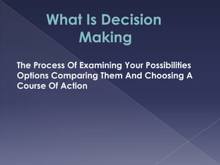 What Is Decision
Making
The Process Of Examining Your Possibilities
Options Comparing Them And Choosing A
Course Of Action

 