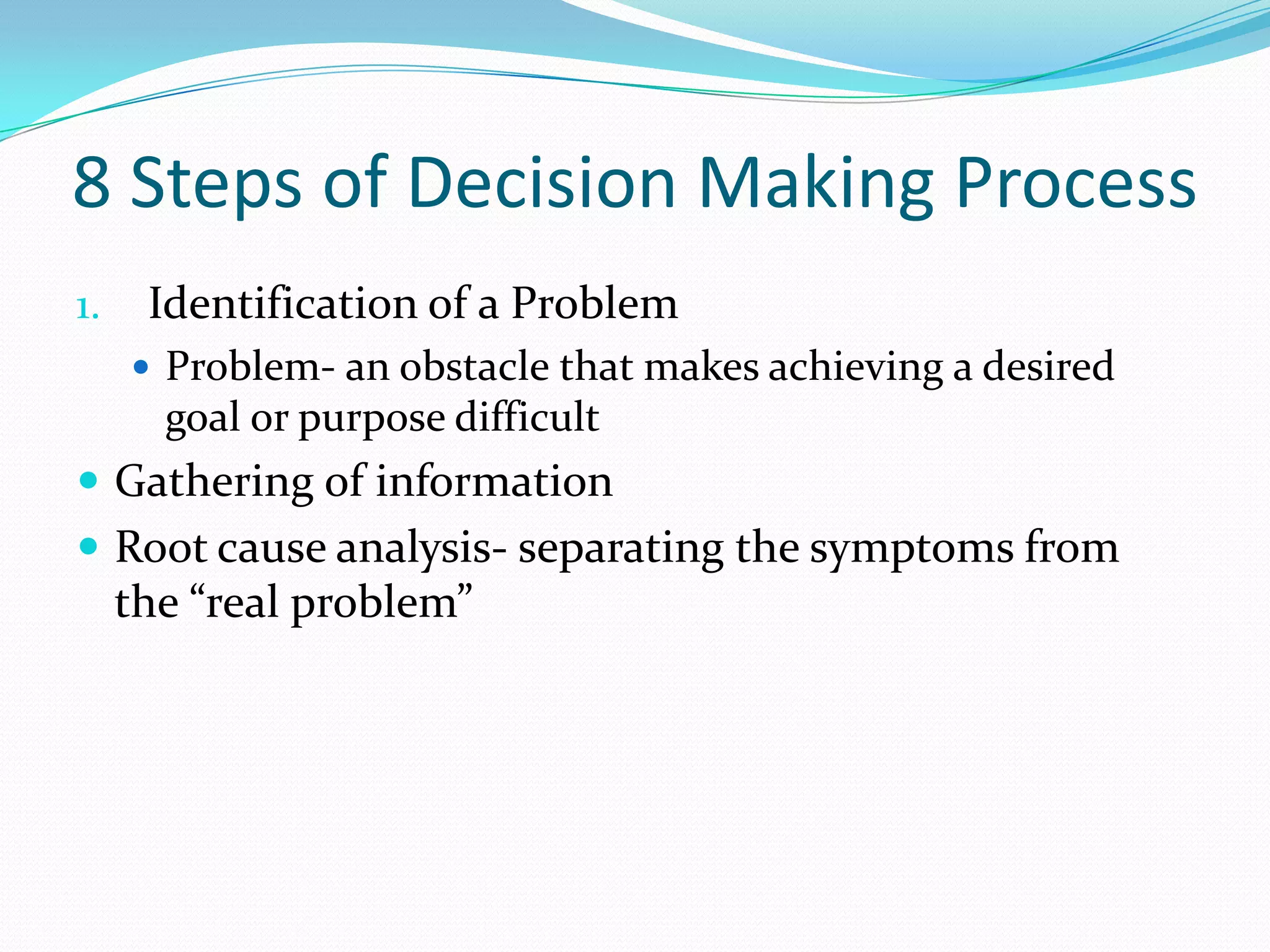 8 Steps of Decision Making Process
1. Identification of a Problem
 Problem- an obstacle that makes achieving a desired
goal or purpose difficult
 Gathering of information
 Root cause analysis- separating the symptoms from
the “real problem”
 