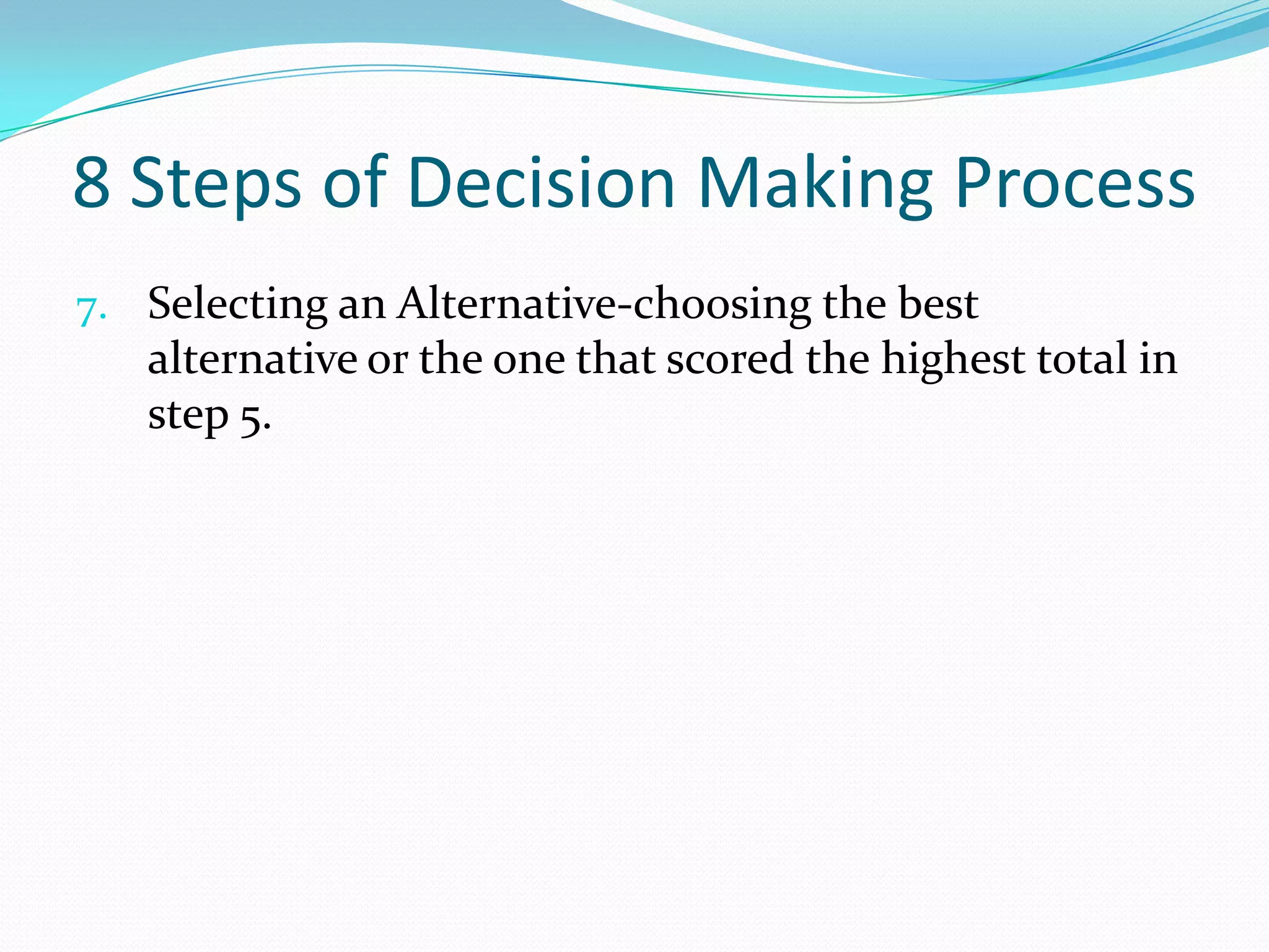 8 Steps of Decision Making Process
7. Selecting an Alternative-choosing the best
alternative or the one that scored the highest total in
step 5.
 