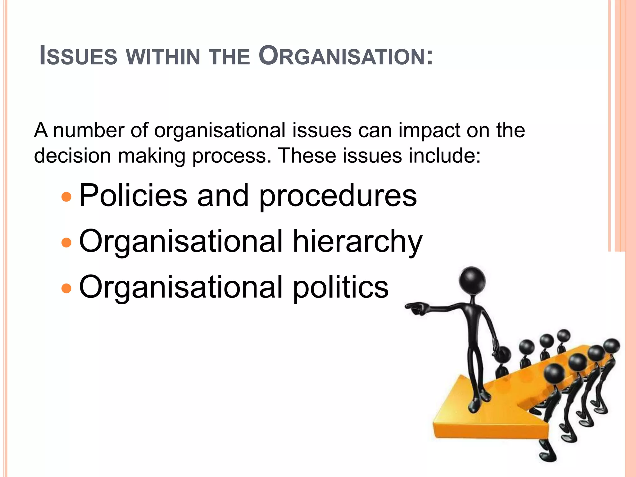 ISSUES WITHIN THE ORGANISATION:
A number of organisational issues can impact on the
decision making process. These issues include:
 Policies and procedures
 Organisational hierarchy
 Organisational politics
 