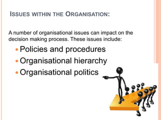 ISSUES WITHIN THE ORGANISATION:
A number of organisational issues can impact on the
decision making process. These issues include:
 Policies and procedures
 Organisational hierarchy
 Organisational politics
 