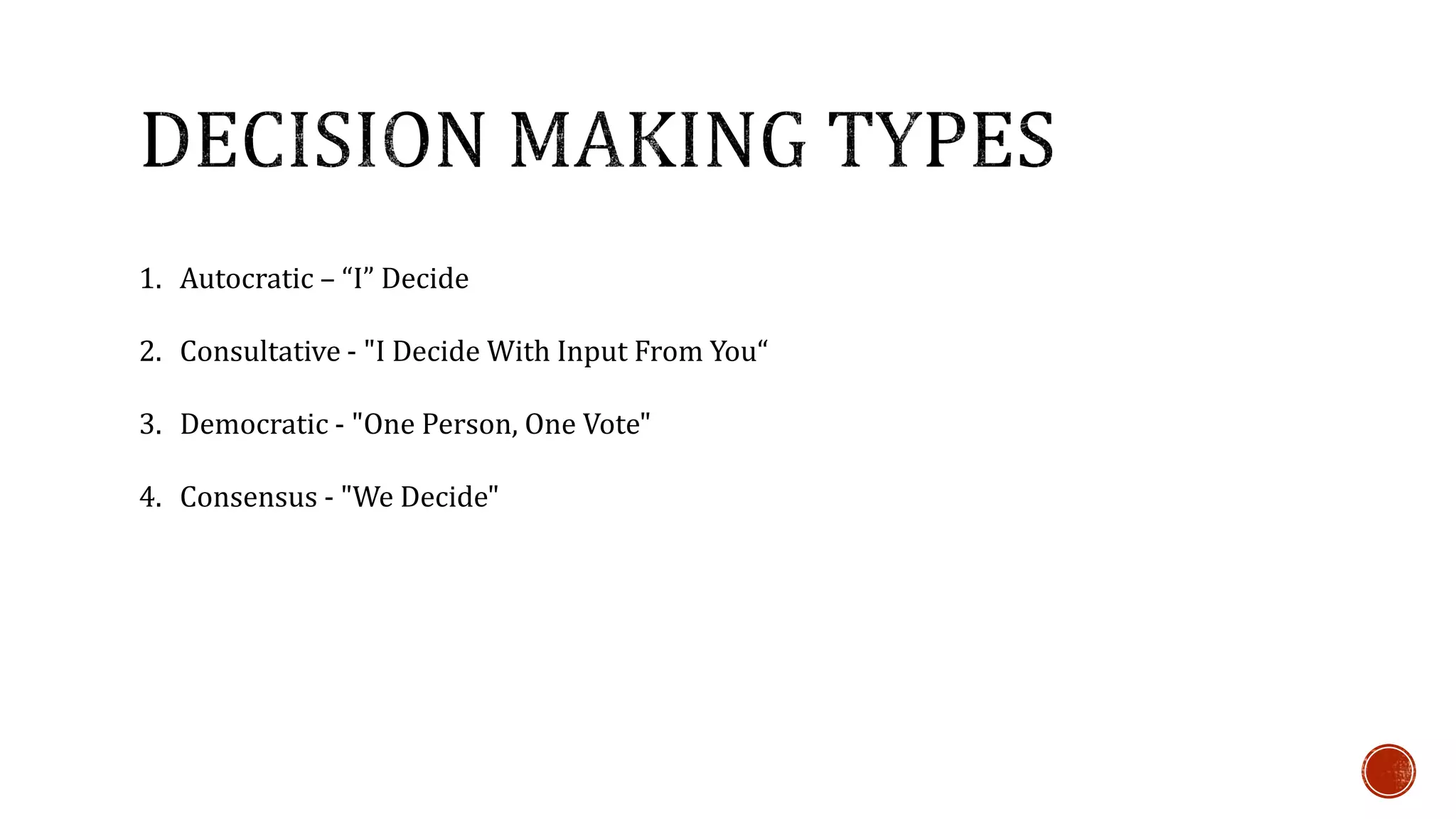 1. Autocratic – “I” Decide 
2. Consultative - "I Decide With Input From You“ 
3. Democratic - "One Person, One Vote" 
4. Consensus - "We Decide" 
 