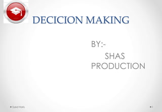 DECICION MAKING 
BY:- 
SHAS 
PRODUCTION 
Syed Haris 1 
 
